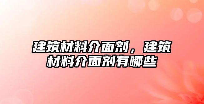 建筑材料介面劑，建筑材料介面劑有哪些