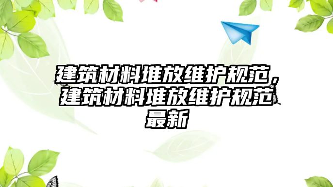 建筑材料堆放維護(hù)規(guī)范，建筑材料堆放維護(hù)規(guī)范最新