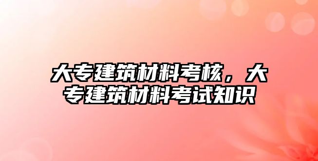 大專建筑材料考核，大專建筑材料考試知識(shí)