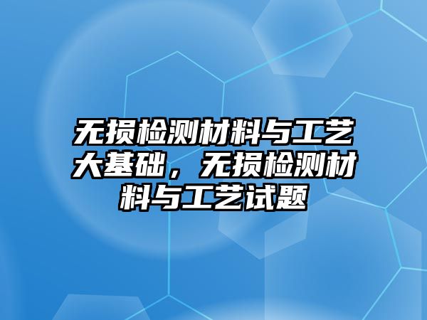 無損檢測材料與工藝大基礎(chǔ)，無損檢測材料與工藝試題