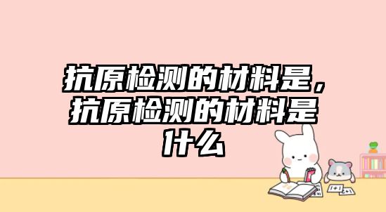 抗原檢測的材料是，抗原檢測的材料是什么