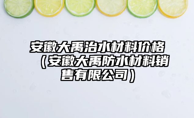 安徽大禹治水材料價(jià)格（安徽大禹防水材料銷(xiāo)售有限公司）