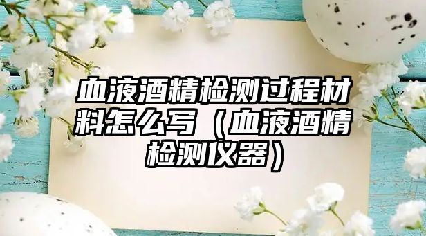 血液酒精檢測過程材料怎么寫（血液酒精檢測儀器）