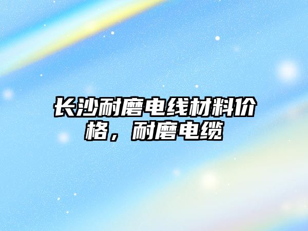 長沙耐磨電線材料價格，耐磨電纜