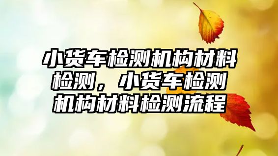 小貨車檢測機構(gòu)材料檢測，小貨車檢測機構(gòu)材料檢測流程