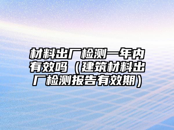 材料出廠檢測一年內(nèi)有效嗎（建筑材料出廠檢測報告有效期）