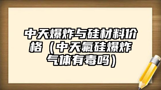 中天爆炸與硅材料價(jià)格（中天氟硅爆炸氣體有毒嗎）