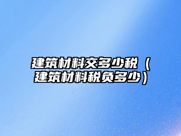 建筑材料交多少稅（建筑材料稅負(fù)多少）