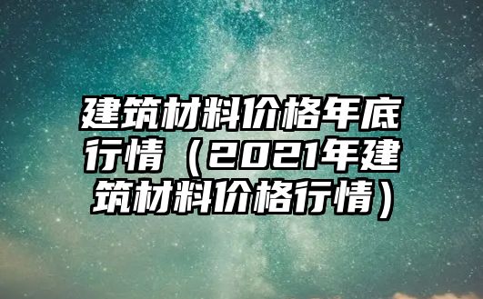 建筑材料價(jià)格年底行情（2021年建筑材料價(jià)格行情）