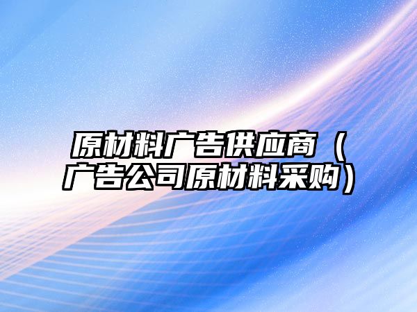 原材料廣告供應(yīng)商（廣告公司原材料采購）