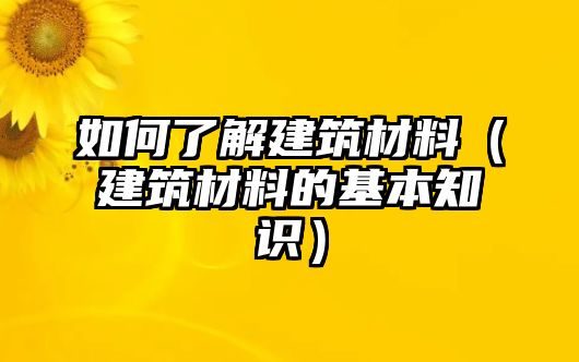 如何了解建筑材料（建筑材料的基本知識(shí)）