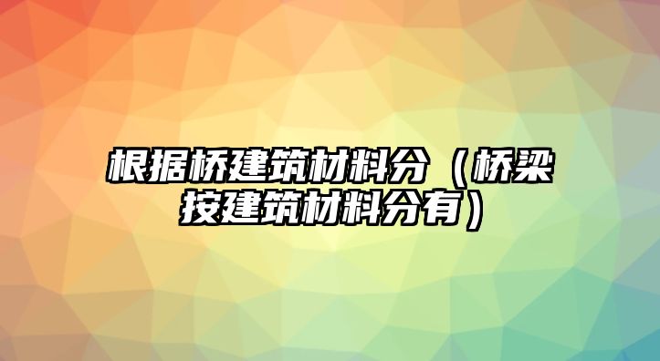 根據(jù)橋建筑材料分（橋梁按建筑材料分有）