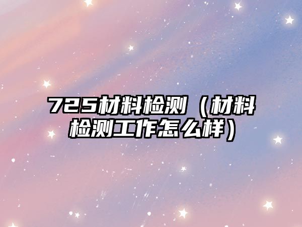 725材料檢測（材料檢測工作怎么樣）