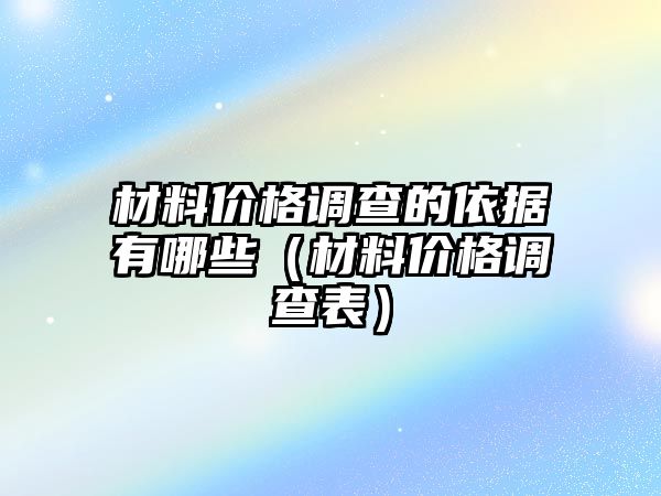 材料價格調(diào)查的依據(jù)有哪些（材料價格調(diào)查表）