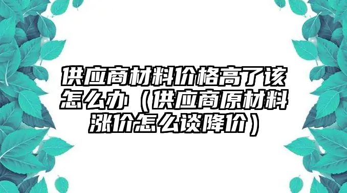 供應(yīng)商材料價(jià)格高了該怎么辦（供應(yīng)商原材料漲價(jià)怎么談降價(jià)）