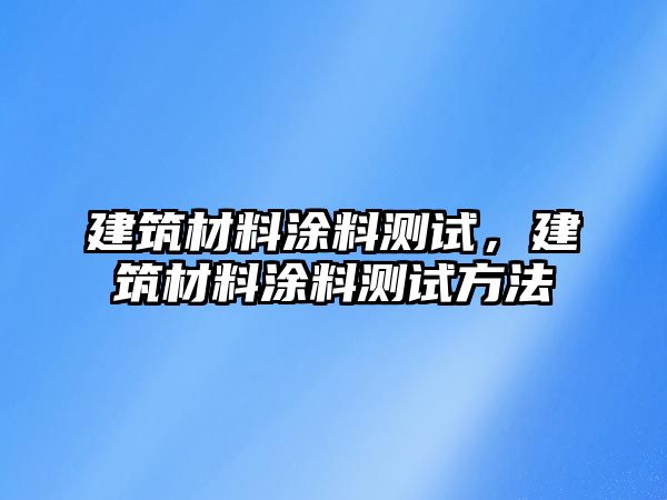 建筑材料涂料測試，建筑材料涂料測試方法