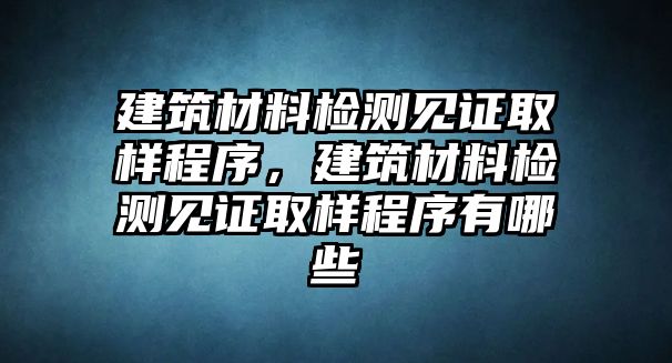 建筑材料檢測見證取樣程序，建筑材料檢測見證取樣程序有哪些