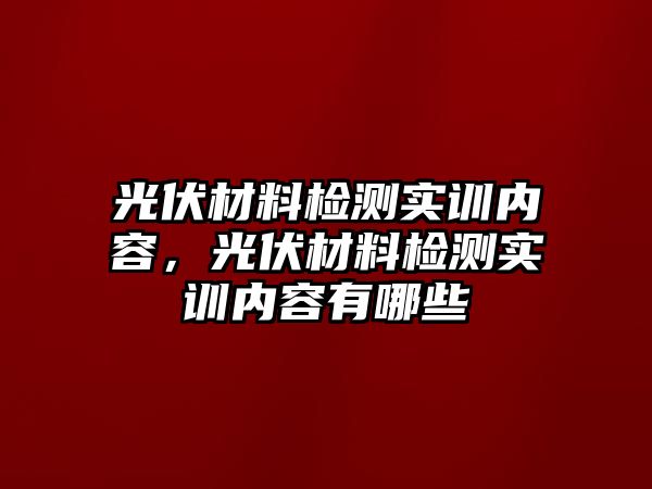 光伏材料檢測(cè)實(shí)訓(xùn)內(nèi)容，光伏材料檢測(cè)實(shí)訓(xùn)內(nèi)容有哪些