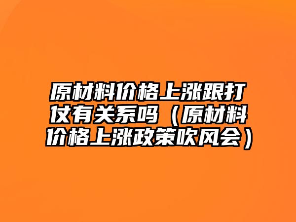 原材料價(jià)格上漲跟打仗有關(guān)系嗎（原材料價(jià)格上漲政策吹風(fēng)會(huì)）