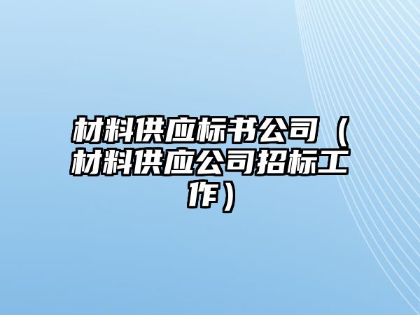 材料供應(yīng)標(biāo)書公司（材料供應(yīng)公司招標(biāo)工作）