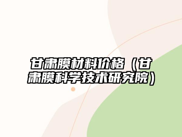 甘肅膜材料價格（甘肅膜科學(xué)技術(shù)研究院）