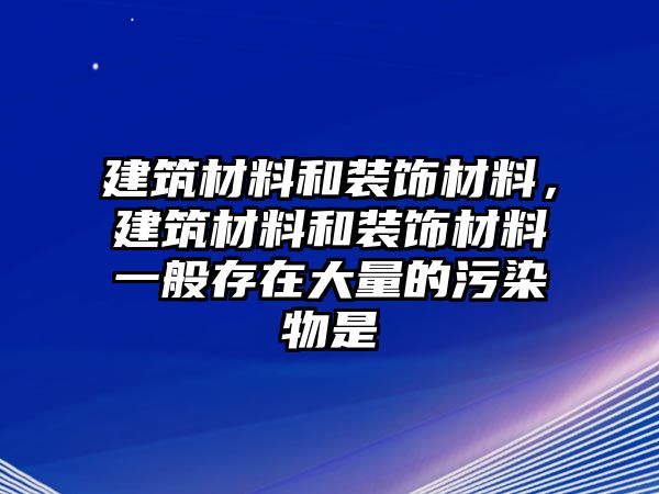 建筑材料和裝飾材料，建筑材料和裝飾材料一般存在大量的污染物是