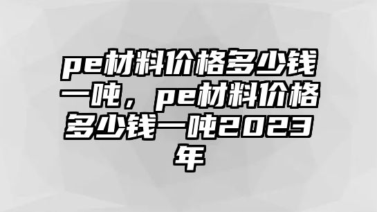 pe材料價(jià)格多少錢一噸，pe材料價(jià)格多少錢一噸2023年