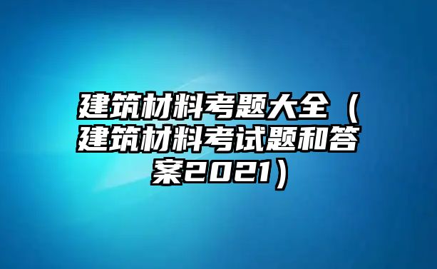 建筑材料考題大全（建筑材料考試題和答案2021）