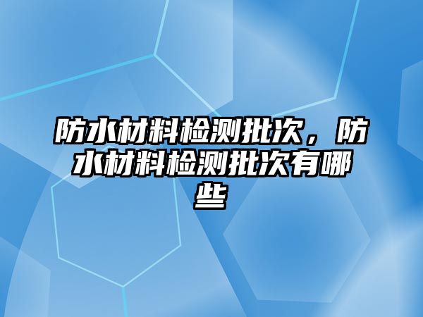 防水材料檢測批次，防水材料檢測批次有哪些