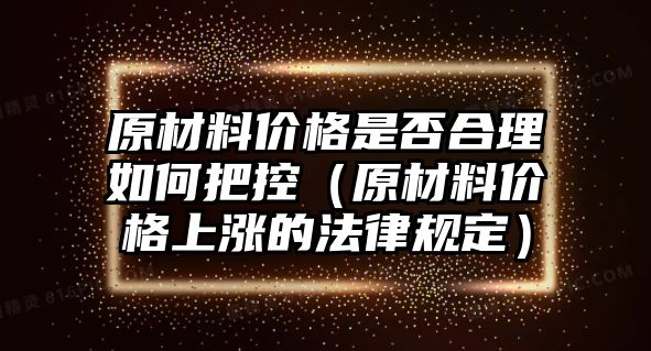 原材料價格是否合理如何把控（原材料價格上漲的法律規(guī)定）