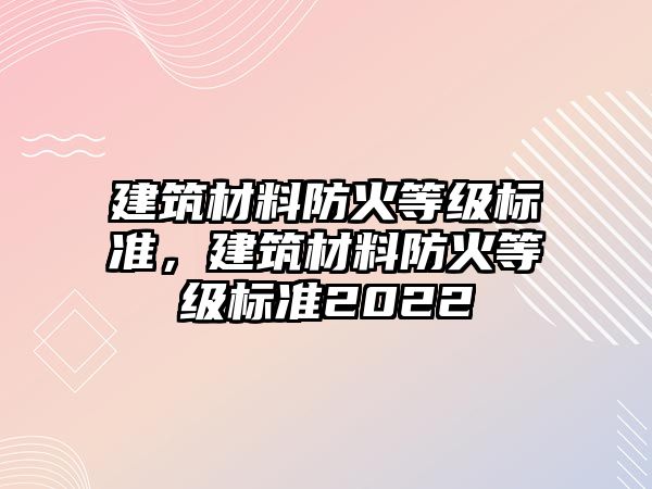 建筑材料防火等級標準，建筑材料防火等級標準2022