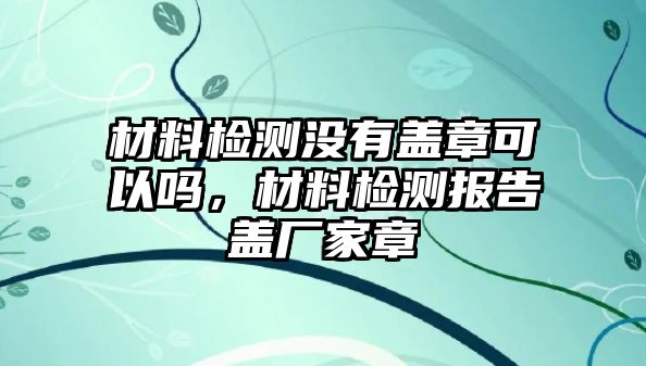 材料檢測(cè)沒(méi)有蓋章可以嗎，材料檢測(cè)報(bào)告蓋廠(chǎng)家章