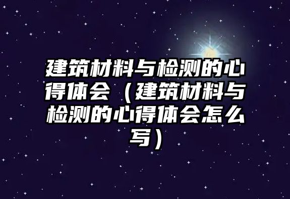 建筑材料與檢測的心得體會（建筑材料與檢測的心得體會怎么寫）