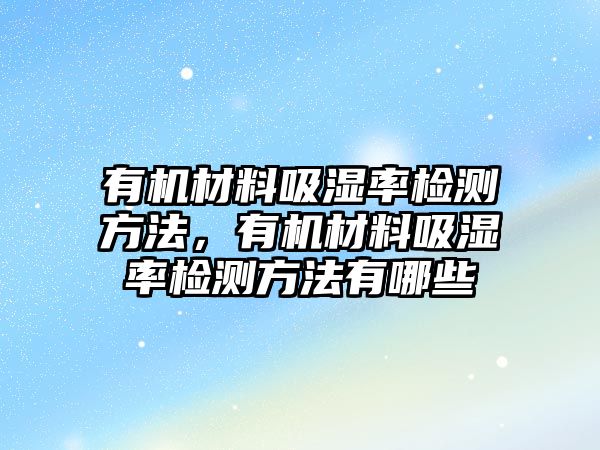 有機材料吸濕率檢測方法，有機材料吸濕率檢測方法有哪些