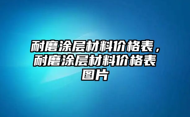 耐磨涂層材料價(jià)格表，耐磨涂層材料價(jià)格表圖片