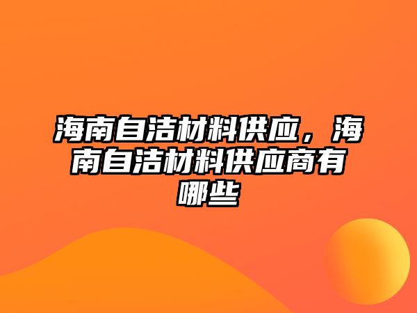 海南自潔材料供應(yīng)，海南自潔材料供應(yīng)商有哪些