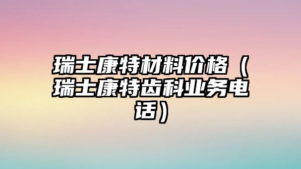 瑞士康特材料價格（瑞士康特齒科業(yè)務電話）