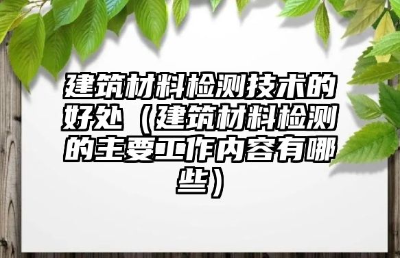 建筑材料檢測(cè)技術(shù)的好處（建筑材料檢測(cè)的主要工作內(nèi)容有哪些）