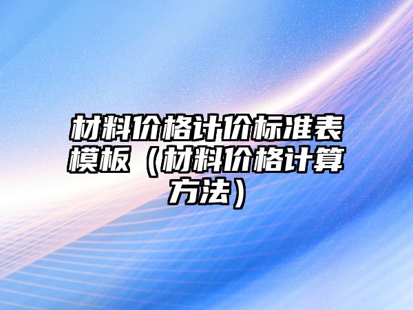 材料價格計價標準表模板（材料價格計算方法）