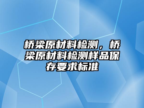 橋梁原材料檢測(cè)，橋梁原材料檢測(cè)樣品保存要求標(biāo)準(zhǔn)