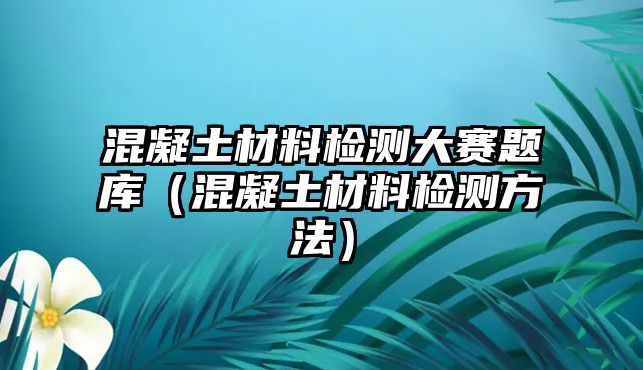 混凝土材料檢測大賽題庫（混凝土材料檢測方法）