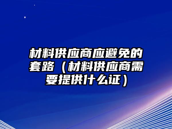 材料供應(yīng)商應(yīng)避免的套路（材料供應(yīng)商需要提供什么證）