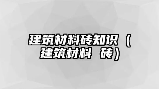 建筑材料磚知識（建筑材料 磚）