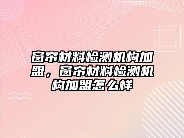 窗簾材料檢測(cè)機(jī)構(gòu)加盟，窗簾材料檢測(cè)機(jī)構(gòu)加盟怎么樣