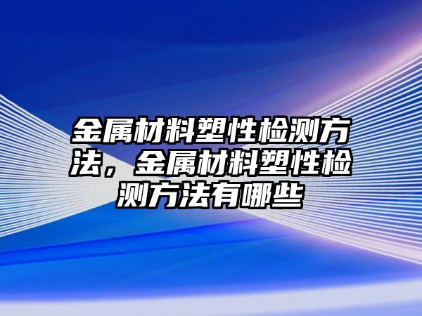 金屬材料塑性檢測方法，金屬材料塑性檢測方法有哪些