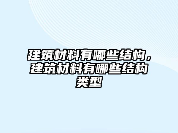 建筑材料有哪些結(jié)構(gòu)，建筑材料有哪些結(jié)構(gòu)類型