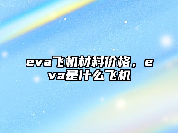 eva飛機(jī)材料價(jià)格，eva是什么飛機(jī)