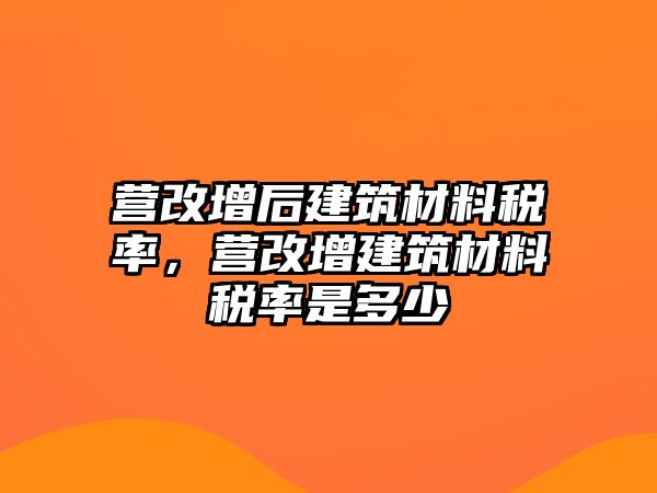 營(yíng)改增后建筑材料稅率，營(yíng)改增建筑材料稅率是多少