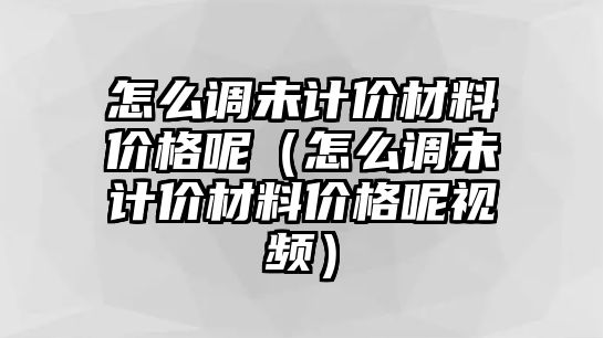 怎么調(diào)未計(jì)價(jià)材料價(jià)格呢（怎么調(diào)未計(jì)價(jià)材料價(jià)格呢視頻）