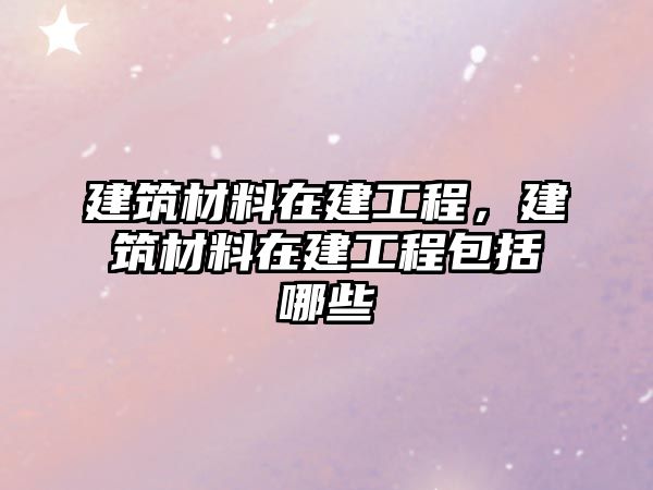 建筑材料在建工程，建筑材料在建工程包括哪些